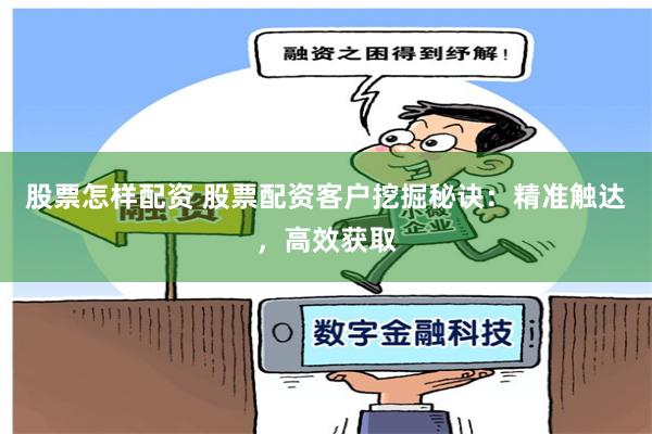 股票怎样配资 股票配资客户挖掘秘诀：精准触达，高效获取