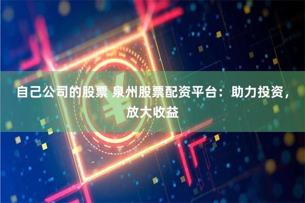 自己公司的股票 泉州股票配资平台：助力投资，放大收益