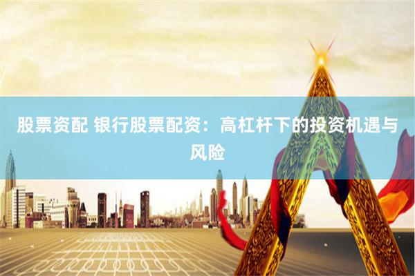 股票资配 银行股票配资：高杠杆下的投资机遇与风险