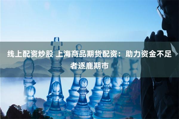 线上配资炒股 上海商品期货配资：助力资金不足者逐鹿期市