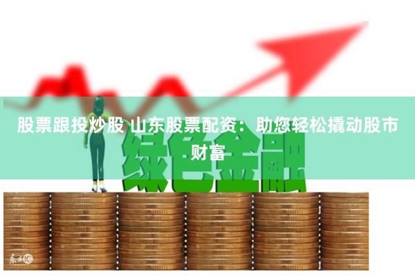 股票跟投炒股 山东股票配资：助您轻松撬动股市财富