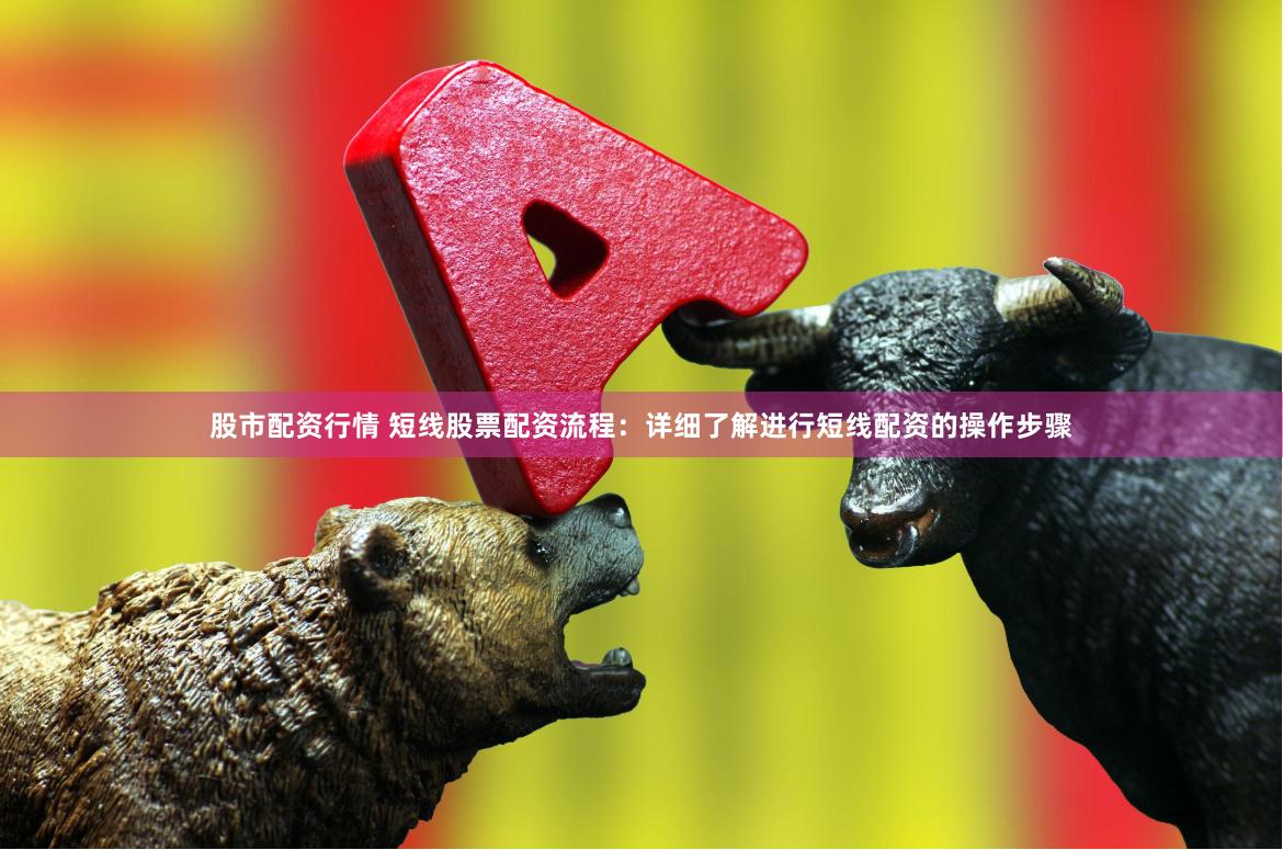 股市配资行情 短线股票配资流程：详细了解进行短线配资的操作步骤