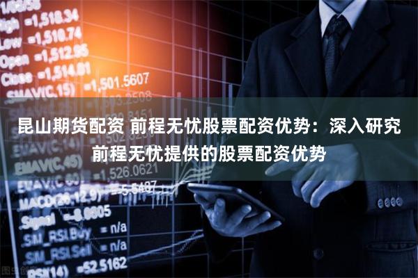 昆山期货配资 前程无忧股票配资优势：深入研究前程无忧提供的股票配资优势