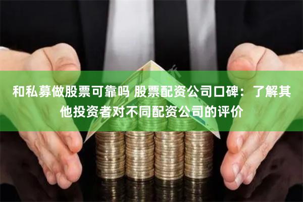 和私募做股票可靠吗 股票配资公司口碑：了解其他投资者对不同配资公司的评价