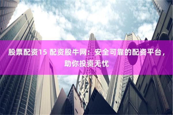 股票配资15 配资股牛网：安全可靠的配资平台，助你投资无忧