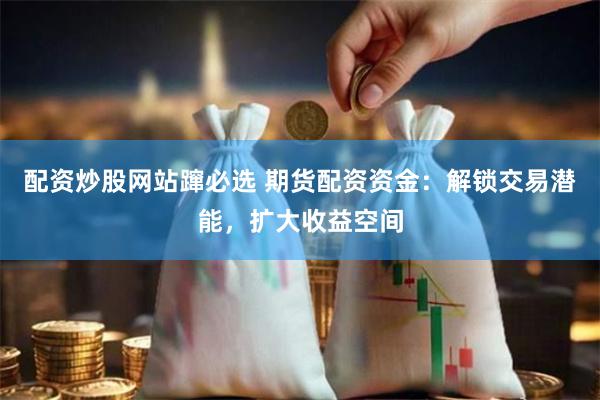 配资炒股网站蹿必选 期货配资资金：解锁交易潜能，扩大收益空间