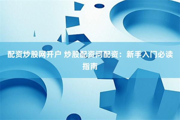 配资炒股网开户 炒股配资问配资：新手入门必读指南