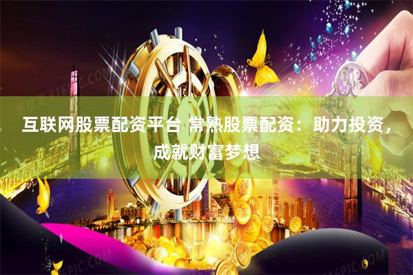 互联网股票配资平台 常熟股票配资：助力投资，成就财富梦想