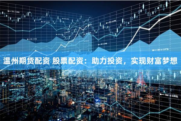 温州期货配资 股票配资：助力投资，实现财富梦想