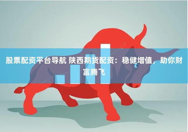股票配资平台导航 陕西期货配资：稳健增值，助你财富腾飞