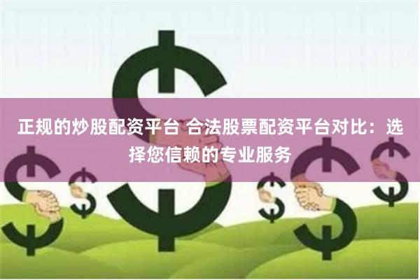 正规的炒股配资平台 合法股票配资平台对比：选择您信赖的专业服务