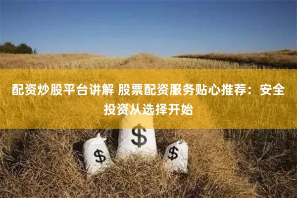 配资炒股平台讲解 股票配资服务贴心推荐：安全投资从选择开始