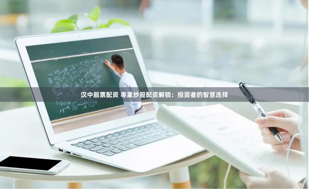 汉中股票配资 專業炒股配资解锁：投资者的智慧选择