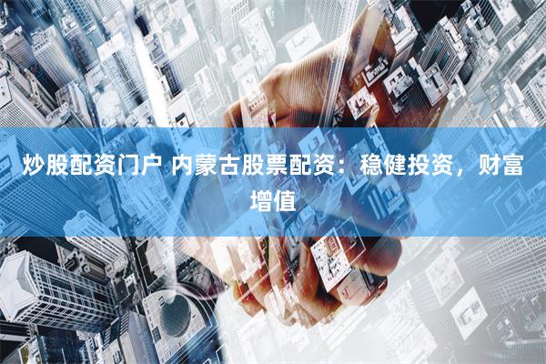 炒股配资门户 内蒙古股票配资：稳健投资，财富增值