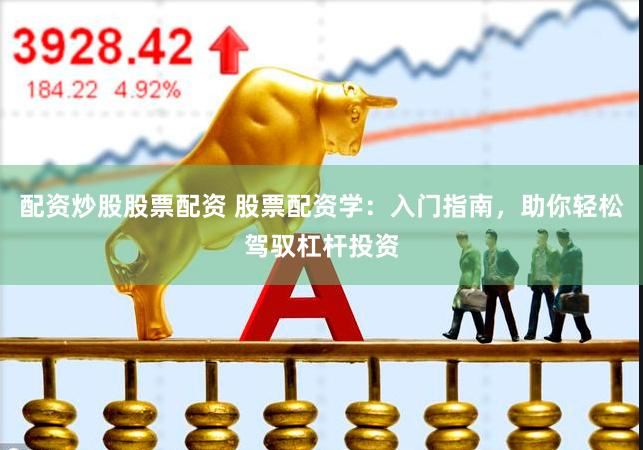 配资炒股股票配资 股票配资学：入门指南，助你轻松驾驭杠杆投资