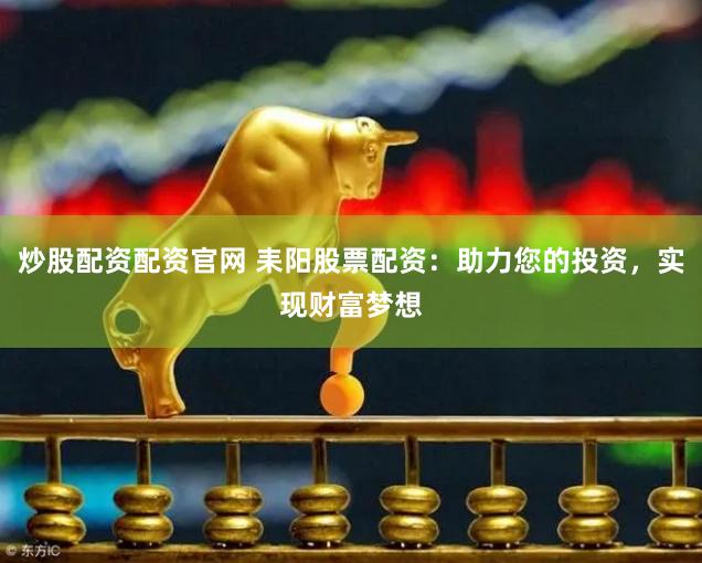 炒股配资配资官网 耒阳股票配资：助力您的投资，实现财富梦想