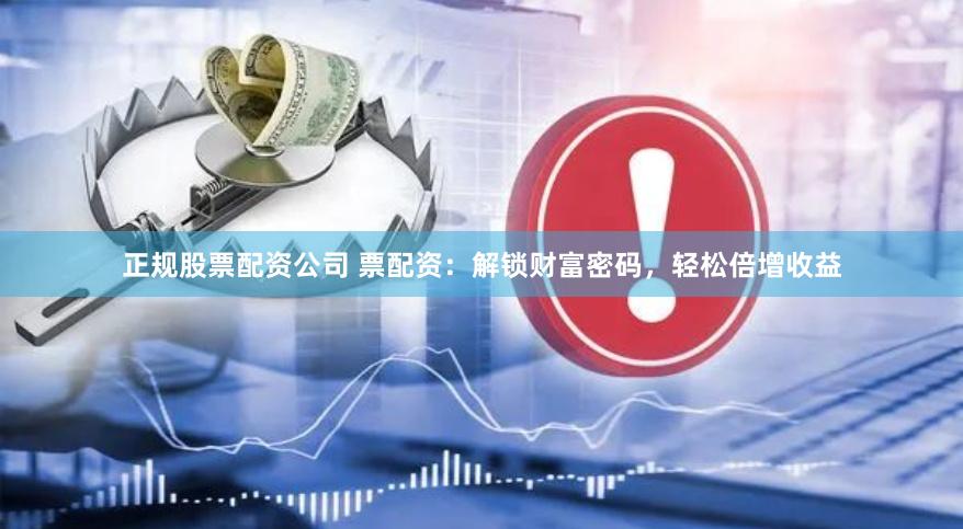 正规股票配资公司 票配资：解锁财富密码，轻松倍增收益