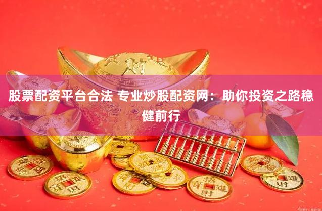 股票配资平台合法 专业炒股配资网：助你投资之路稳健前行