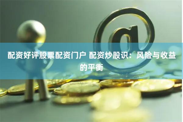 配资好评股票配资门户 配资炒股识：风险与收益的平衡