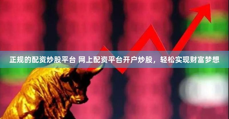 正规的配资炒股平台 网上配资平台开户炒股，轻松实现财富梦想