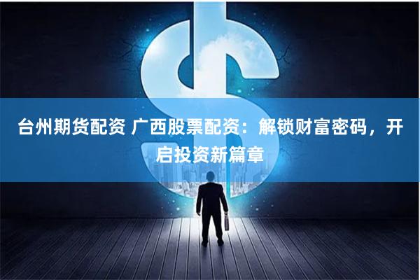 台州期货配资 广西股票配资：解锁财富密码，开启投资新篇章