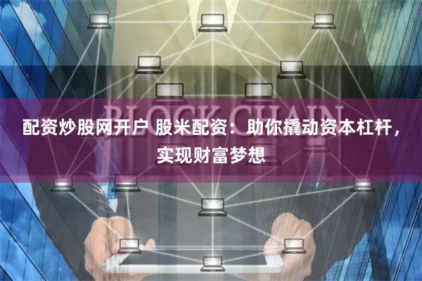 配资炒股网开户 股米配资：助你撬动资本杠杆，实现财富梦想