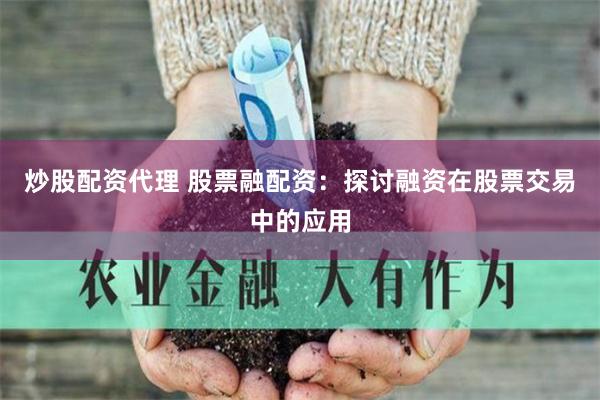 炒股配资代理 股票融配资：探讨融资在股票交易中的应用
