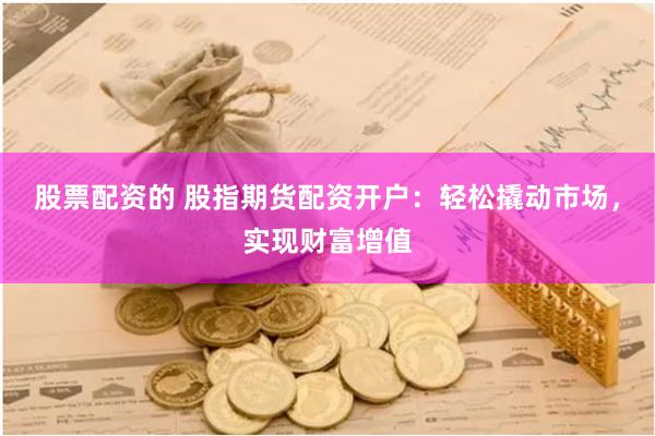 股票配资的 股指期货配资开户：轻松撬动市场，实现财富增值