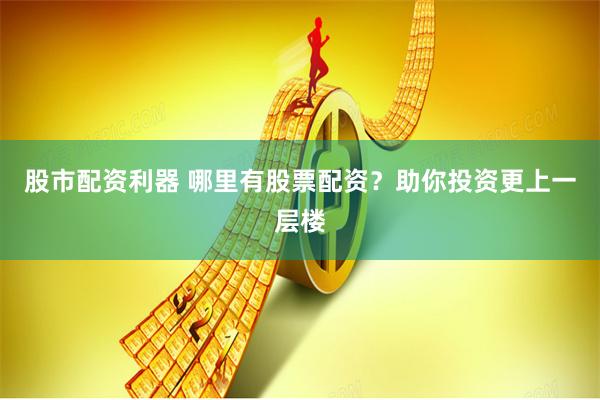 股市配资利器 哪里有股票配资？助你投资更上一层楼