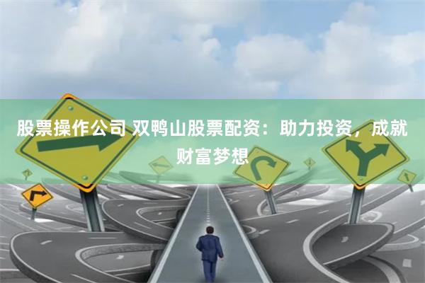 股票操作公司 双鸭山股票配资：助力投资，成就财富梦想