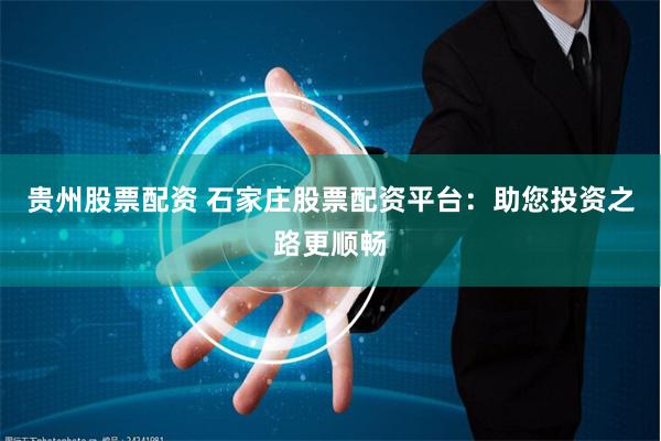 贵州股票配资 石家庄股票配资平台：助您投资之路更顺畅