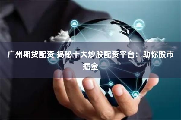 广州期货配资 揭秘十大炒股配资平台：助你股市掘金