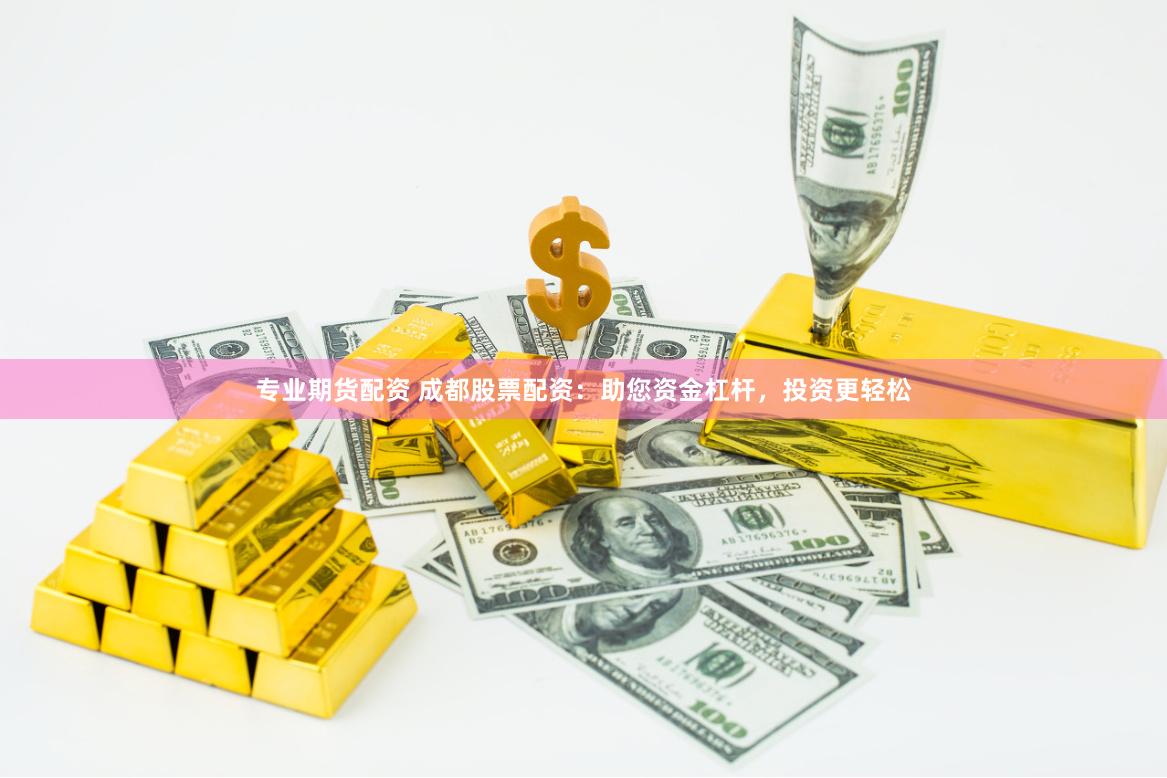 专业期货配资 成都股票配资：助您资金杠杆，投资更轻松