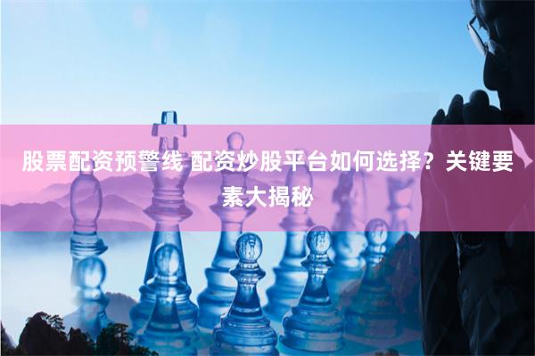 股票配资预警线 配资炒股平台如何选择？关键要素大揭秘