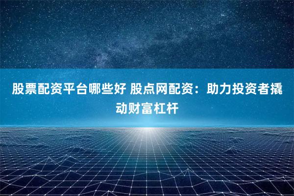股票配资平台哪些好 股点网配资：助力投资者撬动财富杠杆