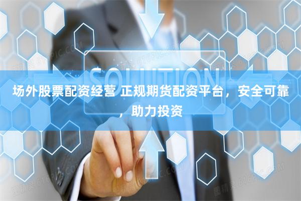 场外股票配资经营 正规期货配资平台，安全可靠，助力投资