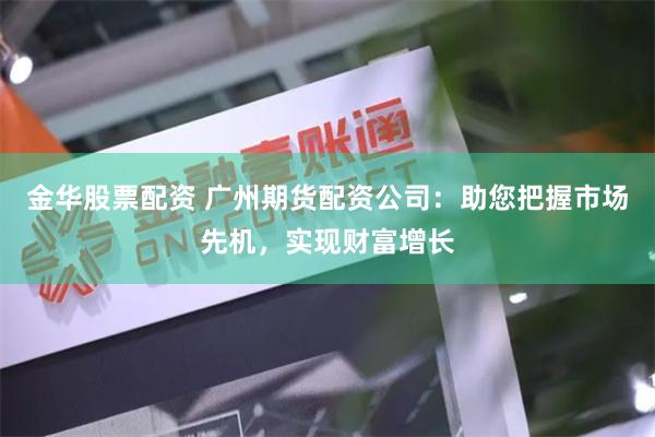 金华股票配资 广州期货配资公司：助您把握市场先机，实现财富增长