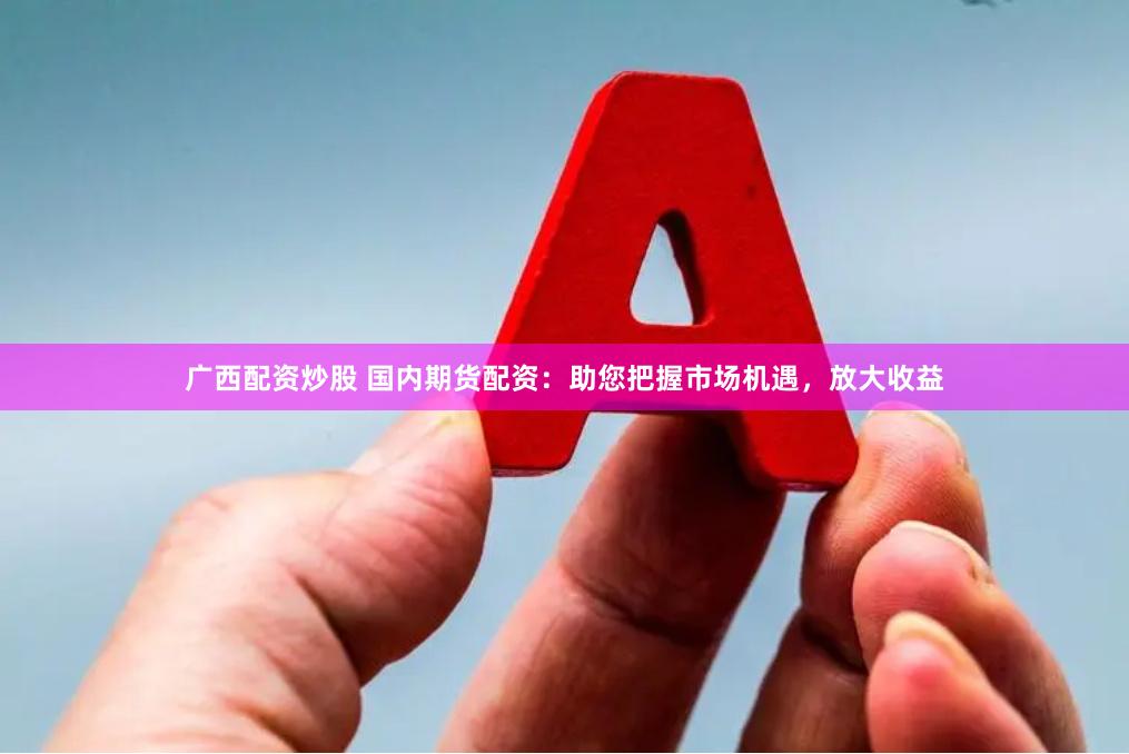 广西配资炒股 国内期货配资：助您把握市场机遇，放大收益