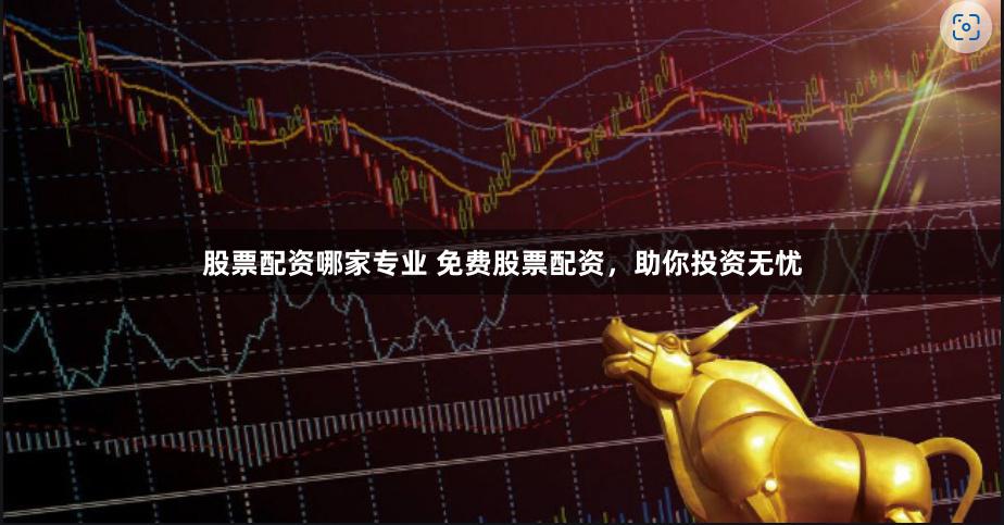 股票配资哪家专业 免费股票配资，助你投资无忧