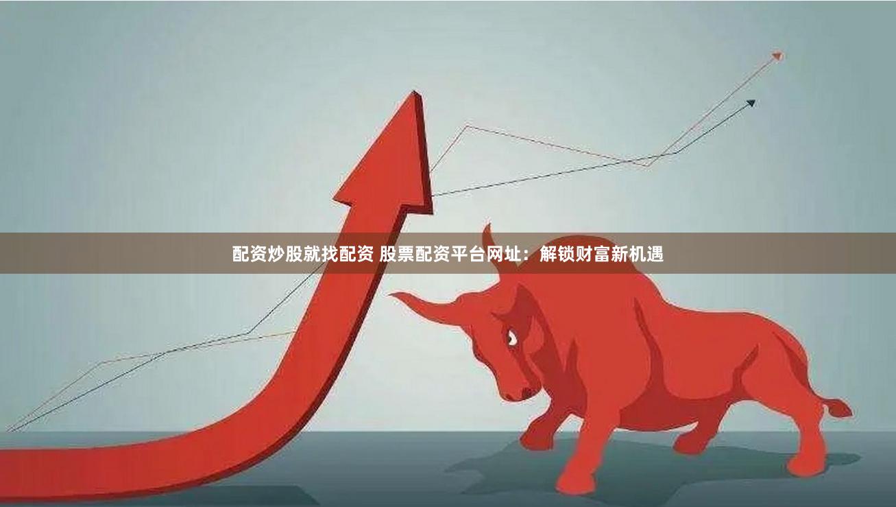 配资炒股就找配资 股票配资平台网址：解锁财富新机遇