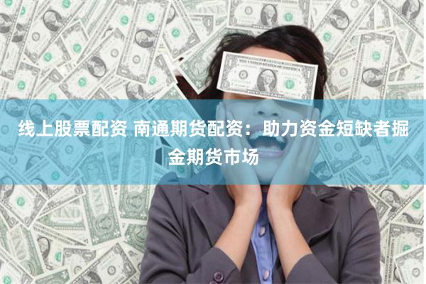 线上股票配资 南通期货配资：助力资金短缺者掘金期货市场