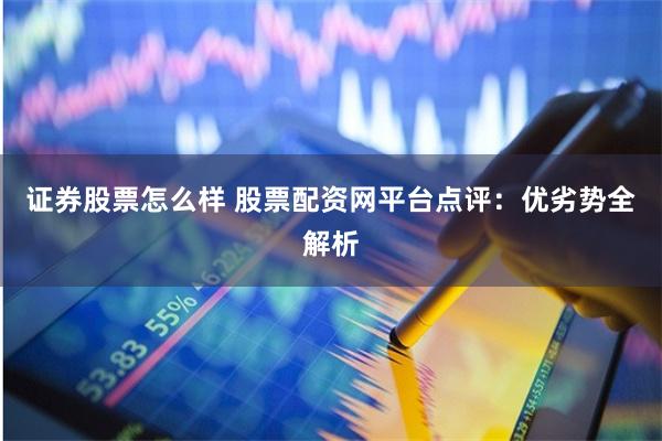 证券股票怎么样 股票配资网平台点评：优劣势全解析