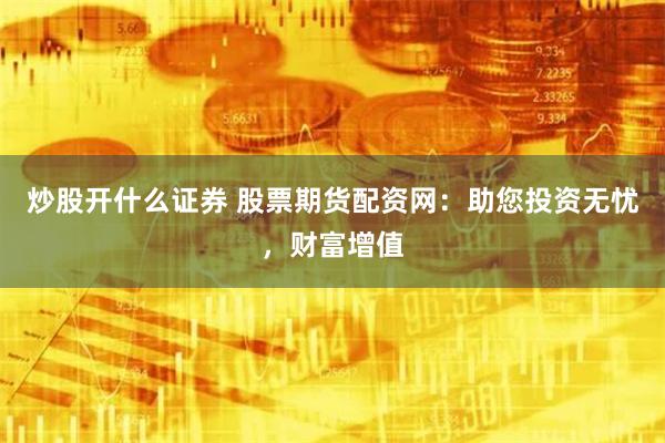 炒股开什么证券 股票期货配资网：助您投资无忧，财富增值