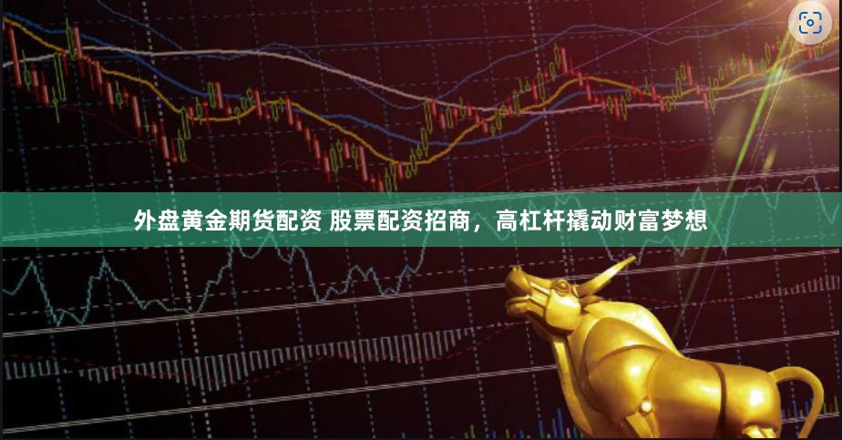外盘黄金期货配资 股票配资招商，高杠杆撬动财富梦想