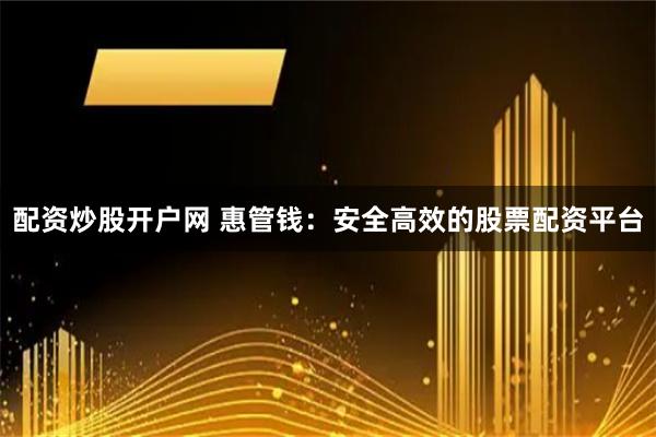 配资炒股开户网 惠管钱：安全高效的股票配资平台