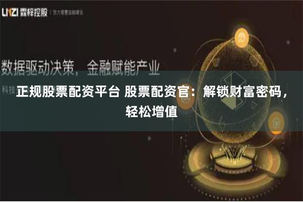 正规股票配资平台 股票配资官：解锁财富密码，轻松增值