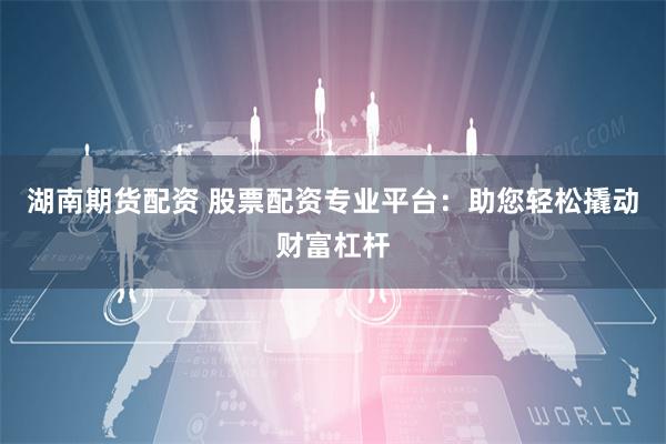 湖南期货配资 股票配资专业平台：助您轻松撬动财富杠杆