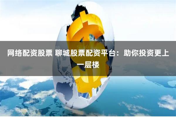 网络配资股票 聊城股票配资平台：助你投资更上一层楼