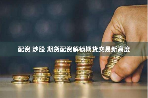 配资 炒股 期货配资解锁期货交易新高度