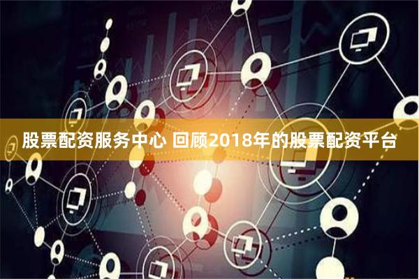 股票配资服务中心 回顾2018年的股票配资平台